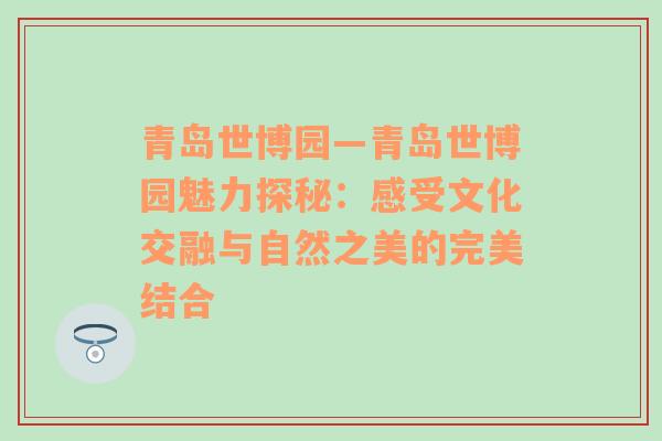 青岛世博园—青岛世博园魅力探秘：感受文化交融与自然之美的完美结合