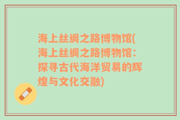 海上丝绸之路博物馆(海上丝绸之路博物馆：探寻古代海洋贸易的辉煌与文化交融)