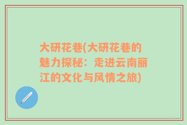 大研花巷(大研花巷的魅力探秘：走进云南丽江的文化与风情之旅)