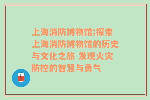 上海消防博物馆;探索上海消防博物馆的历史与文化之旅 发现火灾防控的智慧与勇气