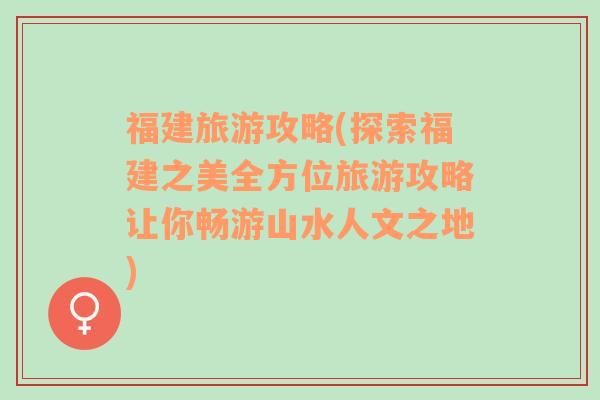 福建旅游攻略(探索福建之美全方位旅游攻略让你畅游山水人文之地)