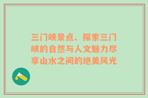 三门峡景点、探索三门峡的自然与人文魅力尽享山水之间的绝美风光