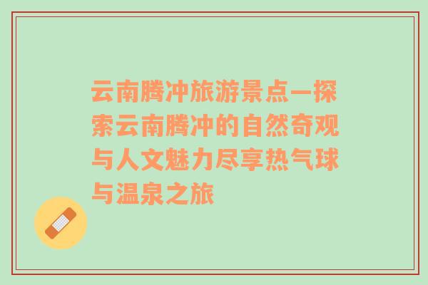 云南腾冲旅游景点—探索云南腾冲的自然奇观与人文魅力尽享热气球与温泉之旅