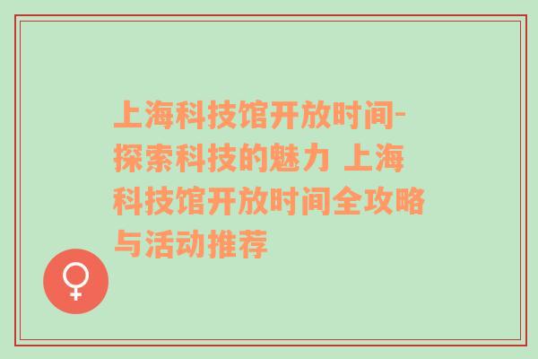 上海科技馆开放时间-探索科技的魅力 上海科技馆开放时间全攻略与活动推荐