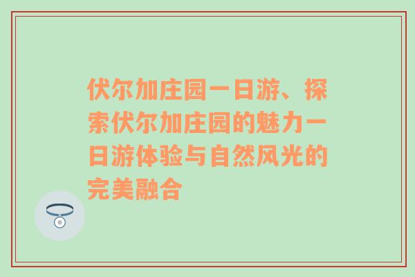 伏尔加庄园一日游、探索伏尔加庄园的魅力一日游体验与自然风光的完美融合