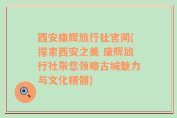 西安康辉旅行社官网(探索西安之美 康辉旅行社带您领略古城魅力与文化精髓)