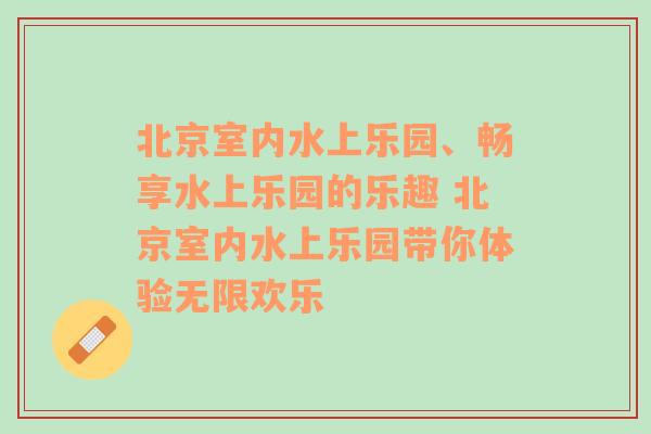 北京室内水上乐园、畅享水上乐园的乐趣 北京室内水上乐园带你体验无限欢乐