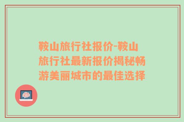 鞍山旅行社报价-鞍山旅行社最新报价揭秘畅游美丽城市的最佳选择