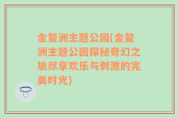 金鳌洲主题公园(金鳌洲主题公园探秘奇幻之旅尽享欢乐与刺激的完美时光)