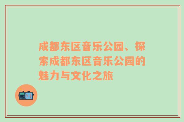 成都东区音乐公园、探索成都东区音乐公园的魅力与文化之旅