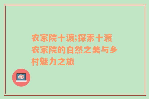 农家院十渡;探索十渡农家院的自然之美与乡村魅力之旅