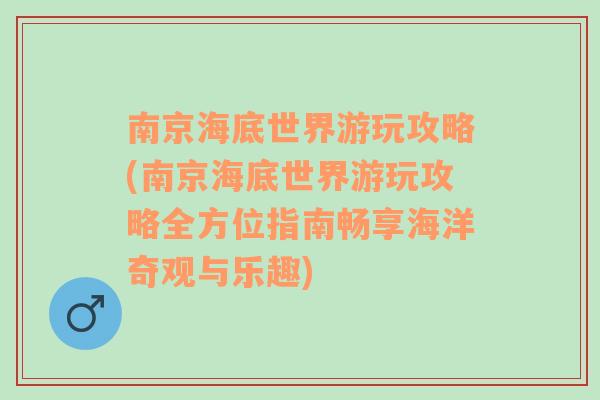 南京海底世界游玩攻略(南京海底世界游玩攻略全方位指南畅享海洋奇观与乐趣)