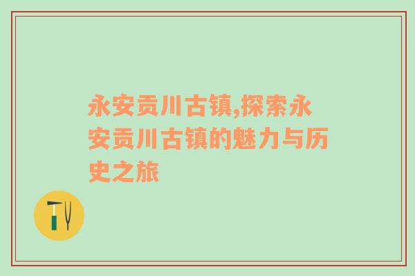 永安贡川古镇,探索永安贡川古镇的魅力与历史之旅