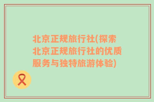 北京正规旅行社(探索北京正规旅行社的优质服务与独特旅游体验)