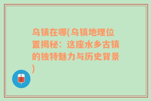 乌镇在哪(乌镇地理位置揭秘：这座水乡古镇的独特魅力与历史背景)