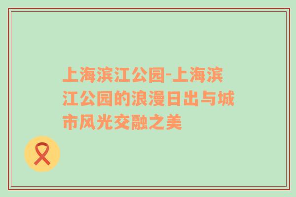 上海滨江公园-上海滨江公园的浪漫日出与城市风光交融之美