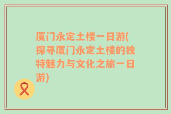 厦门永定土楼一日游(探寻厦门永定土楼的独特魅力与文化之旅一日游)