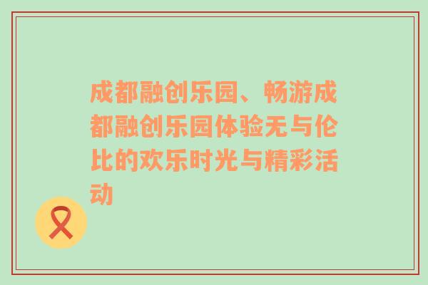 成都融创乐园、畅游成都融创乐园体验无与伦比的欢乐时光与精彩活动