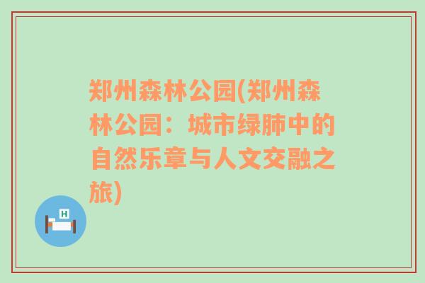 郑州森林公园(郑州森林公园：城市绿肺中的自然乐章与人文交融之旅)