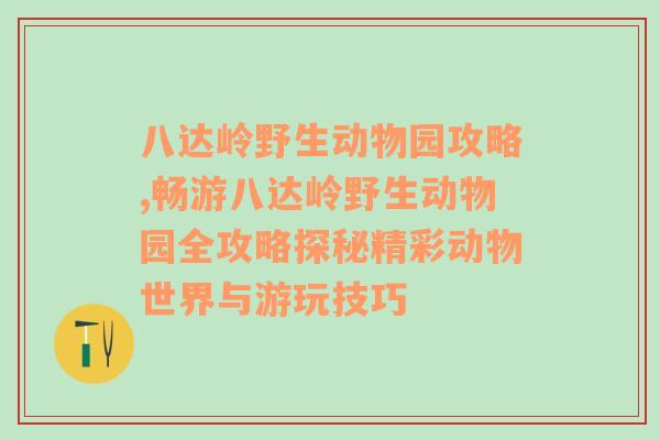 八达岭野生动物园攻略,畅游八达岭野生动物园全攻略探秘精彩动物世界与游玩技巧