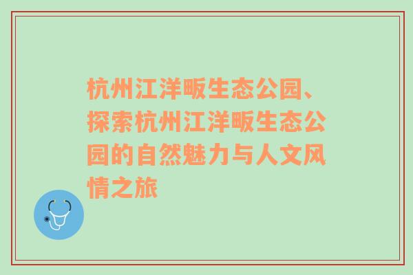 杭州江洋畈生态公园、探索杭州江洋畈生态公园的自然魅力与人文风情之旅