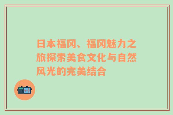 日本福冈、福冈魅力之旅探索美食文化与自然风光的完美结合