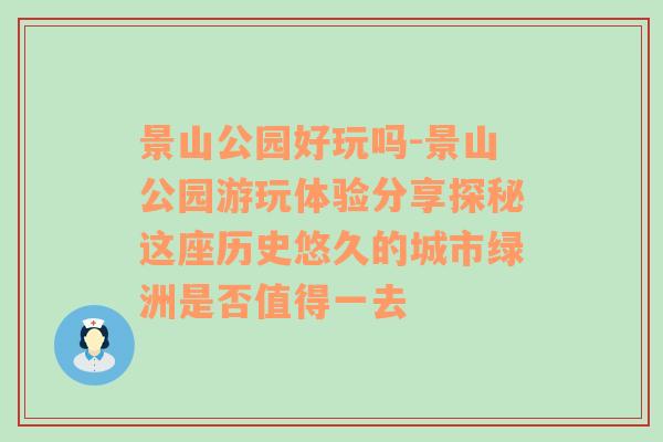 景山公园好玩吗-景山公园游玩体验分享探秘这座历史悠久的城市绿洲是否值得一去