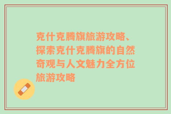 克什克腾旗旅游攻略、探索克什克腾旗的自然奇观与人文魅力全方位旅游攻略