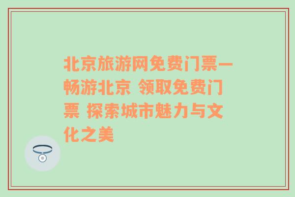 北京旅游网免费门票—畅游北京 领取免费门票 探索城市魅力与文化之美