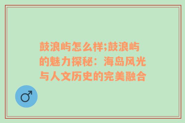 鼓浪屿怎么样;鼓浪屿的魅力探秘：海岛风光与人文历史的完美融合