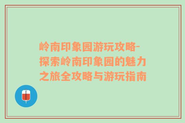 岭南印象园游玩攻略-探索岭南印象园的魅力之旅全攻略与游玩指南