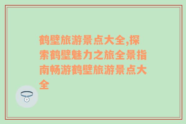 鹤壁旅游景点大全,探索鹤壁魅力之旅全景指南畅游鹤壁旅游景点大全