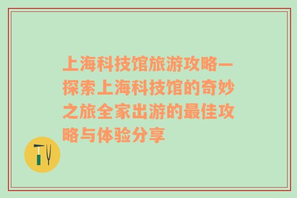 上海科技馆旅游攻略—探索上海科技馆的奇妙之旅全家出游的最佳攻略与体验分享