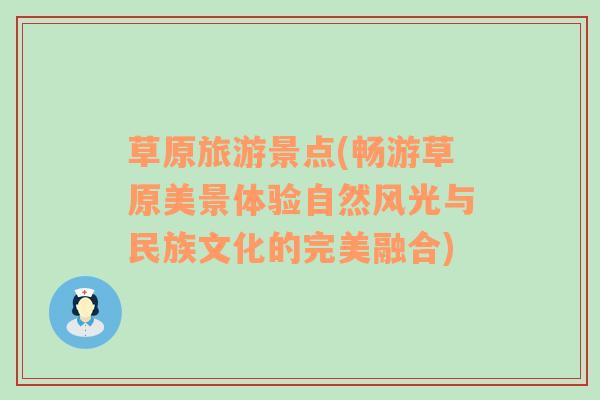 草原旅游景点(畅游草原美景体验自然风光与民族文化的完美融合)