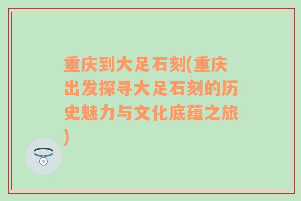 重庆到大足石刻(重庆出发探寻大足石刻的历史魅力与文化底蕴之旅)