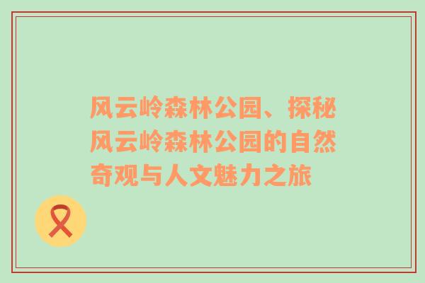 风云岭森林公园、探秘风云岭森林公园的自然奇观与人文魅力之旅