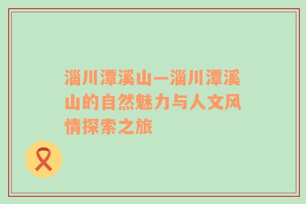 淄川潭溪山—淄川潭溪山的自然魅力与人文风情探索之旅