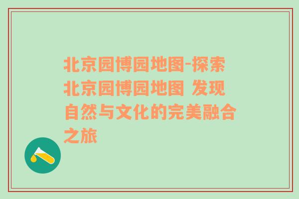 北京园博园地图-探索北京园博园地图 发现自然与文化的完美融合之旅