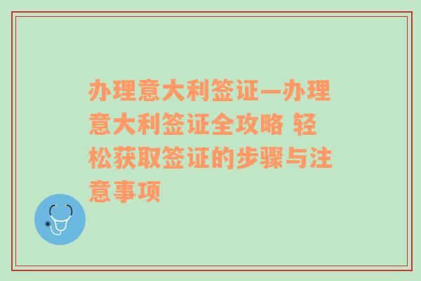 办理意大利签证—办理意大利签证全攻略 轻松获取签证的步骤与注意事项