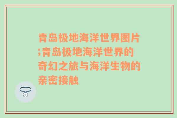 青岛极地海洋世界图片;青岛极地海洋世界的奇幻之旅与海洋生物的亲密接触