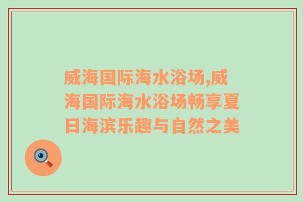 威海国际海水浴场,威海国际海水浴场畅享夏日海滨乐趣与自然之美