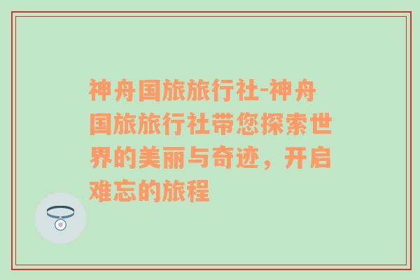 神舟国旅旅行社-神舟国旅旅行社带您探索世界的美丽与奇迹，开启难忘的旅程