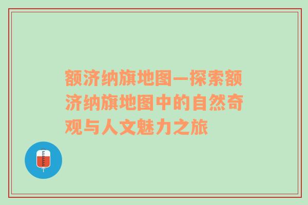 额济纳旗地图—探索额济纳旗地图中的自然奇观与人文魅力之旅