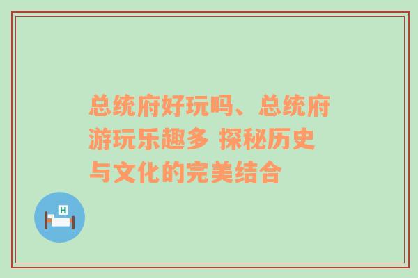 总统府好玩吗、总统府游玩乐趣多 探秘历史与文化的完美结合