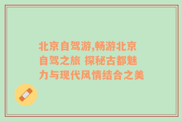 北京自驾游,畅游北京自驾之旅 探秘古都魅力与现代风情结合之美