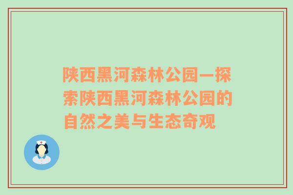 陕西黑河森林公园—探索陕西黑河森林公园的自然之美与生态奇观