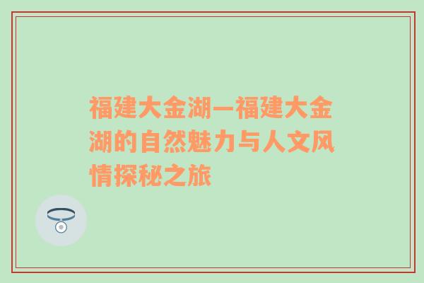 福建大金湖—福建大金湖的自然魅力与人文风情探秘之旅