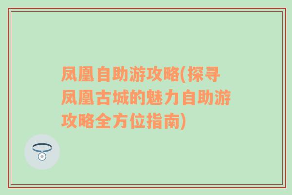 凤凰自助游攻略(探寻凤凰古城的魅力自助游攻略全方位指南)