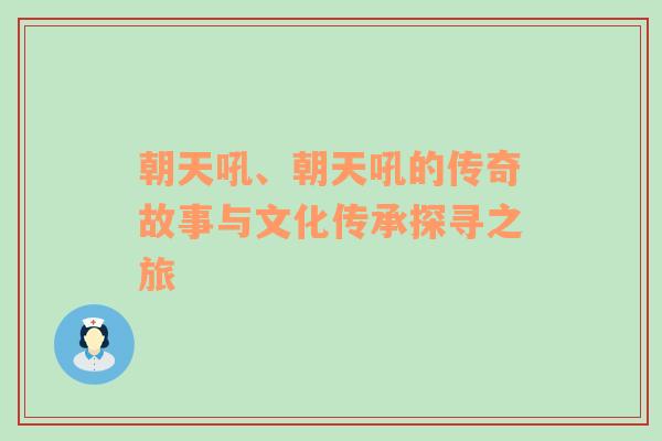 朝天吼、朝天吼的传奇故事与文化传承探寻之旅