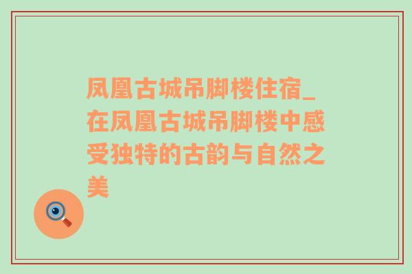 凤凰古城吊脚楼住宿_在凤凰古城吊脚楼中感受独特的古韵与自然之美